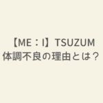 【ME：I】つづみの体調不良の理由とは？その真相を徹底解説